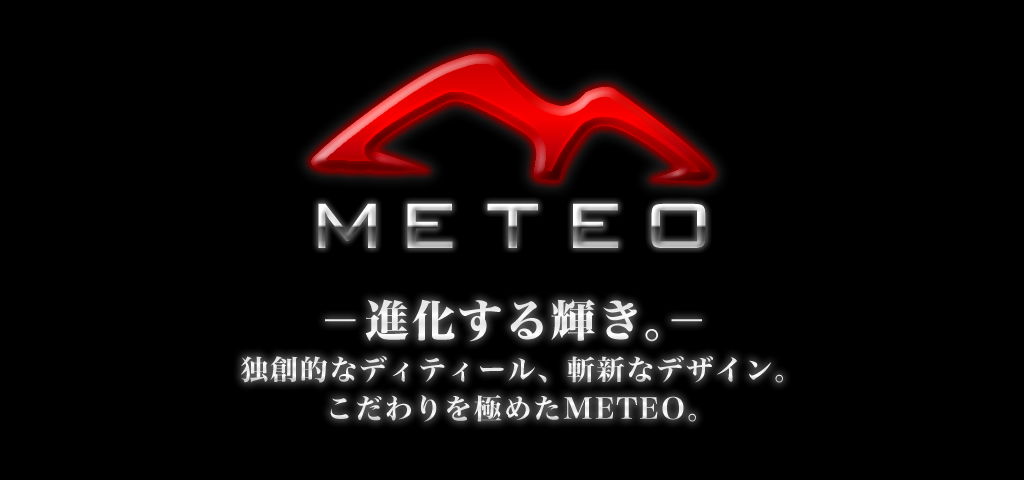 METEO（メテオ）進化する輝き。独創的なディティール、斬新なデザイン。こだわりを極めたMETEO（メテオ）。